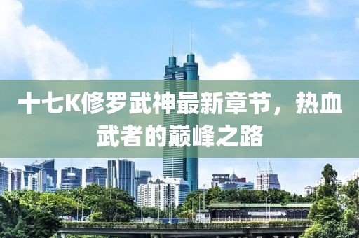 十七K修罗武神最新章节，热血武者的巅峰之路