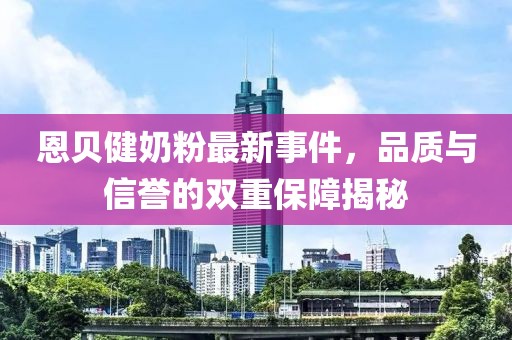恩贝健奶粉最新事件，品质与信誉的双重保障揭秘