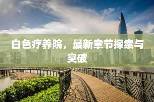白色疗养院，最新章节探索与突破