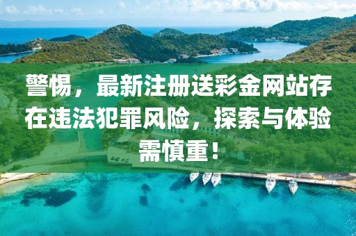 警惕，最新注册送彩金网站存在违法犯罪风险，探索与体验需慎重！