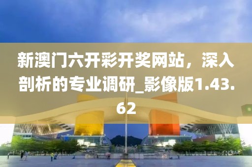 新澳门六开彩开奖网站，深入剖析的专业调研_影像版1.43.62