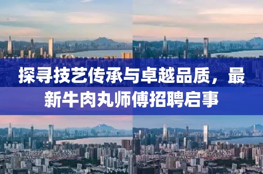 探寻技艺传承与卓越品质，最新牛肉丸师傅招聘启事