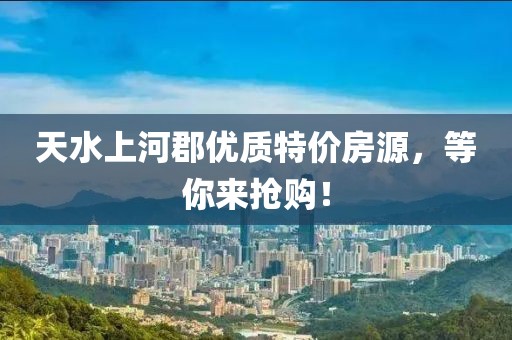 天水上河郡优质特价房源，等你来抢购！
