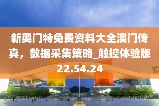 新奥门特免费资料大全澳门传真，数据采集策略_触控体验版22.54.24