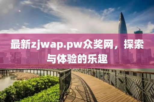 最新zjwap.pw众奖网，探索与体验的乐趣