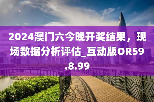 2024澳门六今晚开奖结果，现场数据分析评估_互动版OR59.8.99