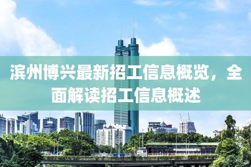 滨州博兴最新招工信息概览，全面解读招工信息概述