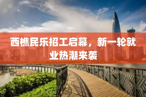 西樵民乐招工启幕，新一轮就业热潮来袭