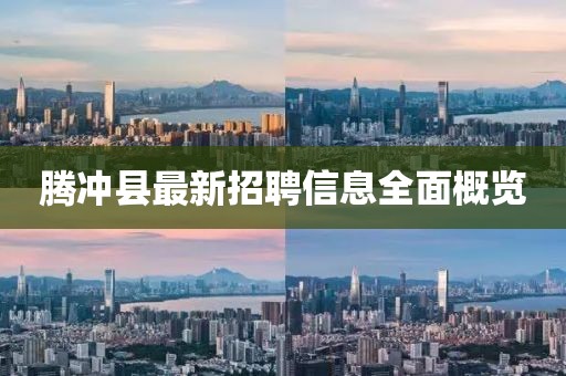 腾冲县最新招聘信息全面概览