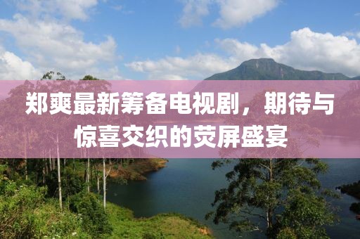 郑爽最新筹备电视剧，期待与惊喜交织的荧屏盛宴