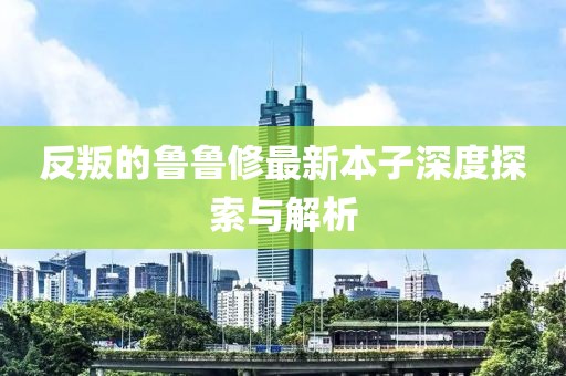 反叛的鲁鲁修最新本子深度探索与解析