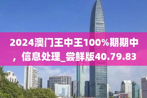 2024澳门王中王100%期期中，信息处理_尝鲜版40.79.83