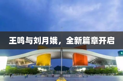 王鸣与刘月娥，全新篇章开启
