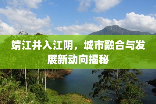 靖江并入江阴，城市融合与发展新动向揭秘