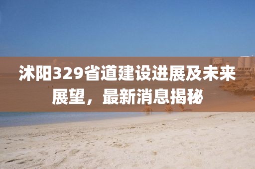 沭阳329省道建设进展及未来展望，最新消息揭秘
