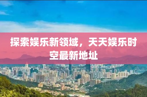 探索娱乐新领域，天天娱乐时空最新地址