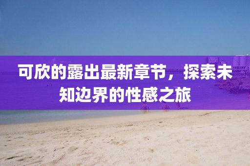可欣的露出最新章节，探索未知边界的性感之旅