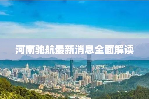 河南驰航最新消息全面解读