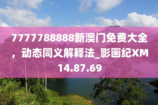7777788888新澳门免费大全，动态同义解释法_影画纪XM14.87.69