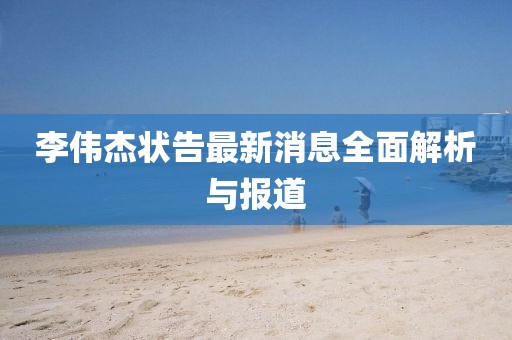 李伟杰状告最新消息全面解析与报道