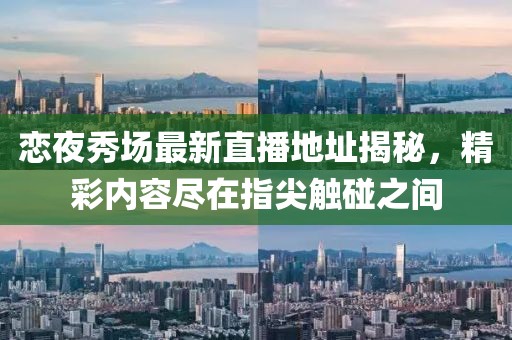 恋夜秀场最新直播地址揭秘，精彩内容尽在指尖触碰之间