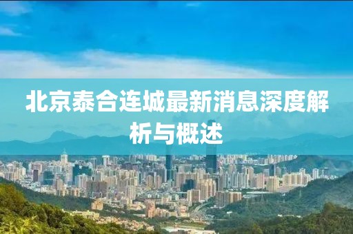 北京泰合连城最新消息深度解析与概述