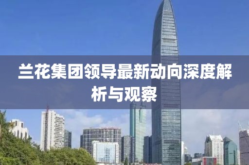 兰花集团领导最新动向深度解析与观察
