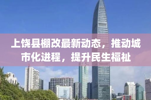上饶县棚改最新动态，推动城市化进程，提升民生福祉