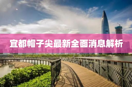 宜都帽子尖最新全面消息解析