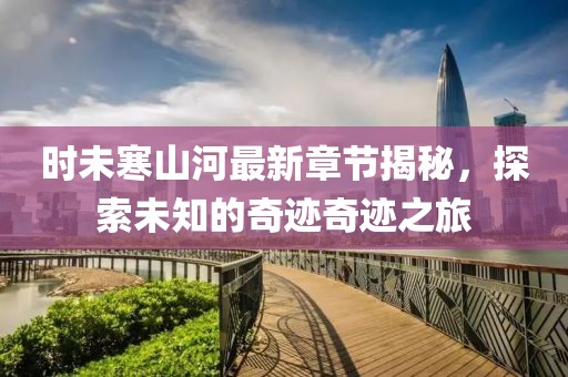 时未寒山河最新章节揭秘，探索未知的奇迹奇迹之旅