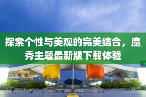 探索个性与美观的完美结合，魔秀主题最新版下载体验