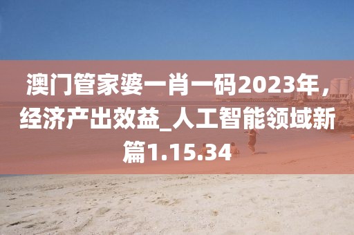 澳门管家婆一肖一码2023年，经济产出效益_人工智能领域新篇1.15.34