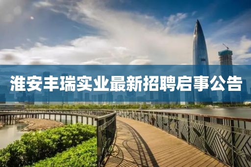 淮安丰瑞实业最新招聘启事公告