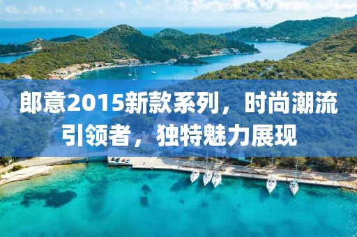 郎意2015新款系列，时尚潮流引领者，独特魅力展现