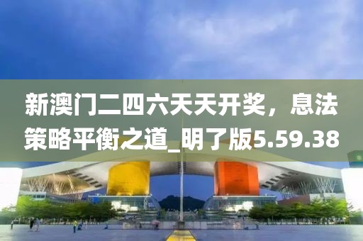 新澳门二四六天天开奖，息法策略平衡之道_明了版5.59.38