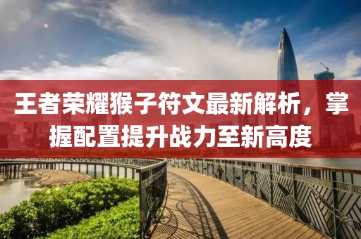 王者荣耀猴子符文最新解析，掌握配置提升战力至新高度