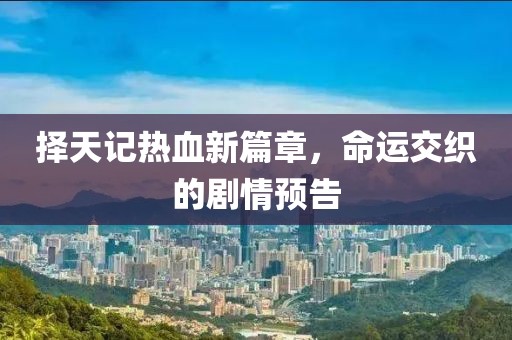 择天记热血新篇章，命运交织的剧情预告