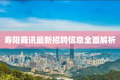 寿阳商讯最新招聘信息全面解析