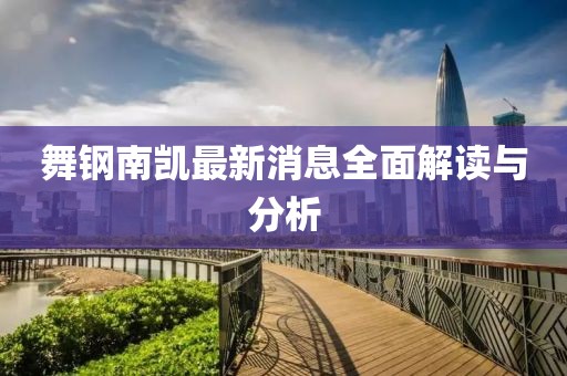 舞钢南凯最新消息全面解读与分析