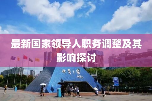 最新国家领导人职务调整及其影响探讨