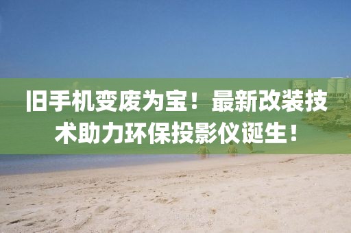 旧手机变废为宝！最新改装技术助力环保投影仪诞生！