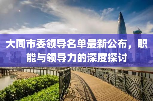 大同市委领导名单最新公布，职能与领导力的深度探讨