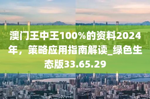 澳门王中王100%的资料2024年，策略应用指南解读_绿色生态版33.65.29
