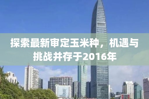 探索最新审定玉米种，机遇与挑战并存于2016年