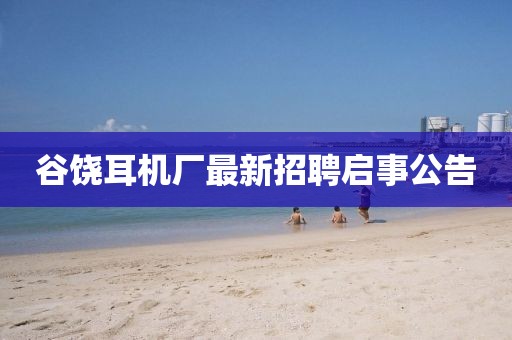 谷饶耳机厂最新招聘启事公告