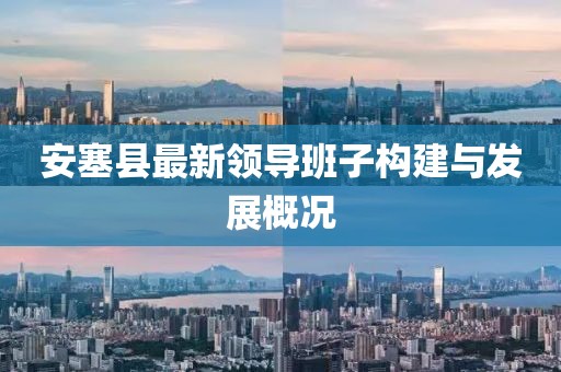 安塞县最新领导班子构建与发展概况