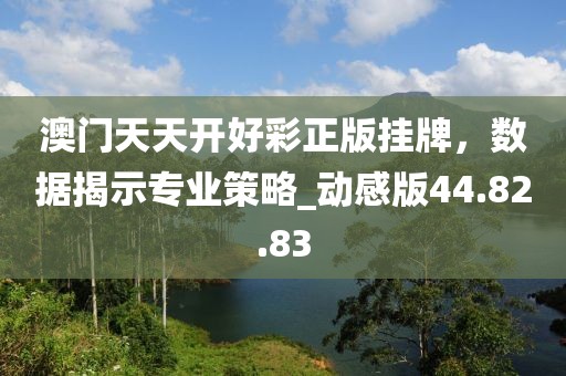 澳门天天开好彩正版挂牌，数据揭示专业策略_动感版44.82.83
