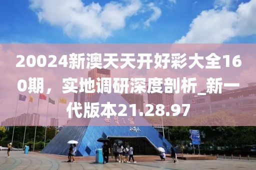20024新澳天天开好彩大全160期，实地调研深度剖析_新一代版本21.28.97
