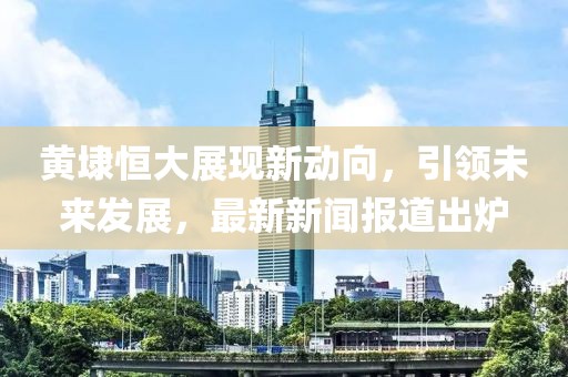 黄埭恒大展现新动向，引领未来发展，最新新闻报道出炉