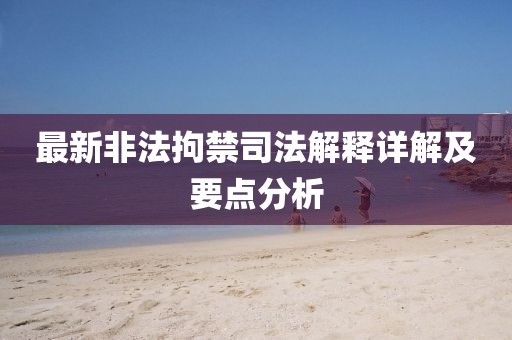 最新非法拘禁司法解释详解及要点分析
